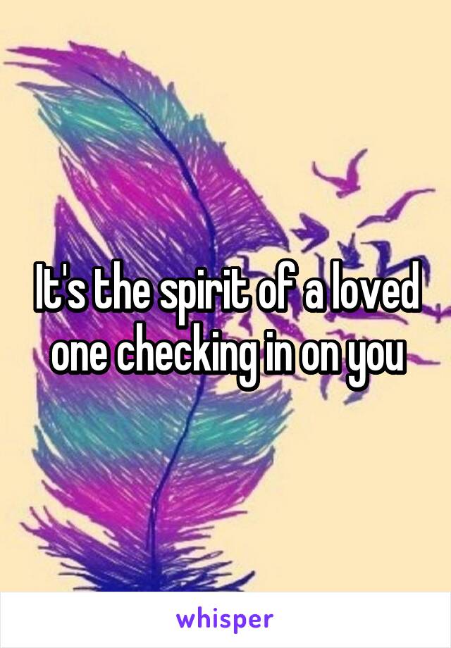 It's the spirit of a loved one checking in on you
