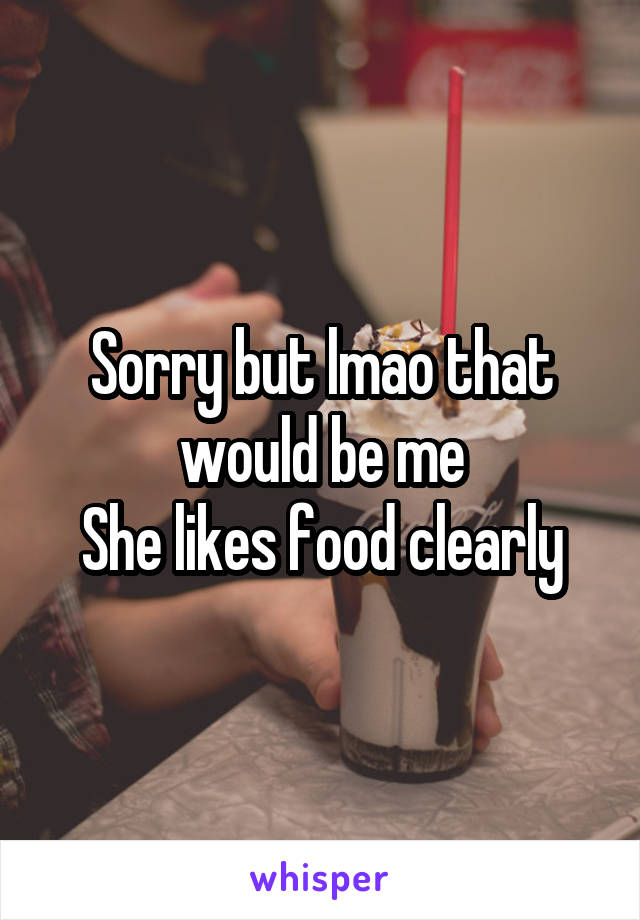 Sorry but lmao that would be me
She likes food clearly