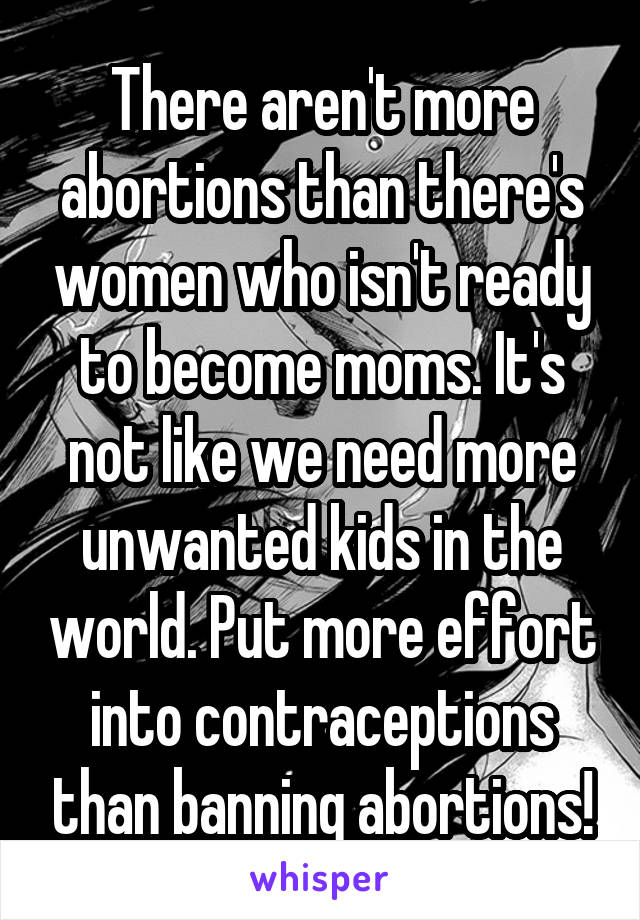 There aren't more abortions than there's women who isn't ready to become moms. It's not like we need more unwanted kids in the world. Put more effort into contraceptions than banning abortions!