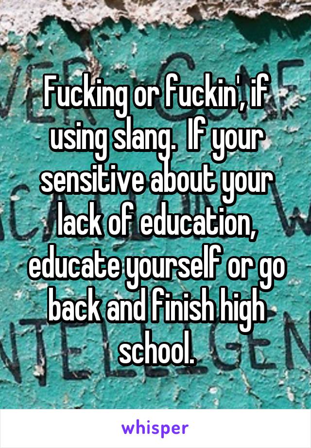 Fucking or fuckin', if using slang.  If your sensitive about your lack of education, educate yourself or go back and finish high school.