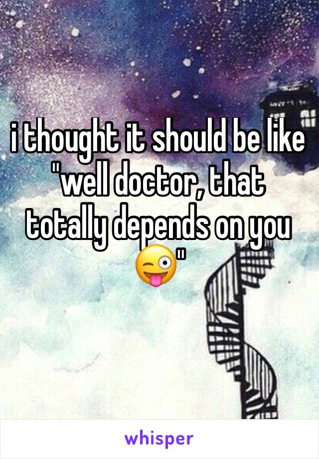 i thought it should be like "well doctor, that totally depends on you 😜"