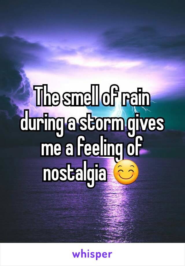 The smell of rain during a storm gives me a feeling of nostalgia 😊