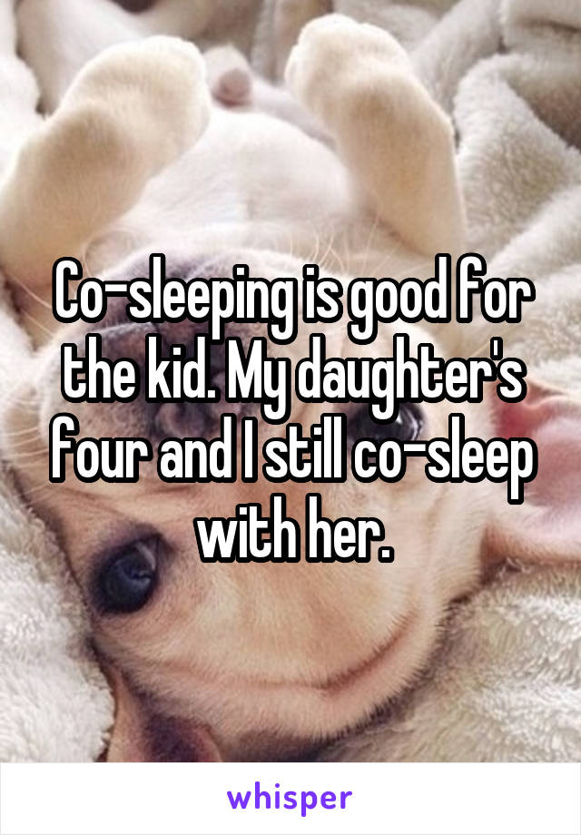Co-sleeping is good for the kid. My daughter's four and I still co-sleep with her.