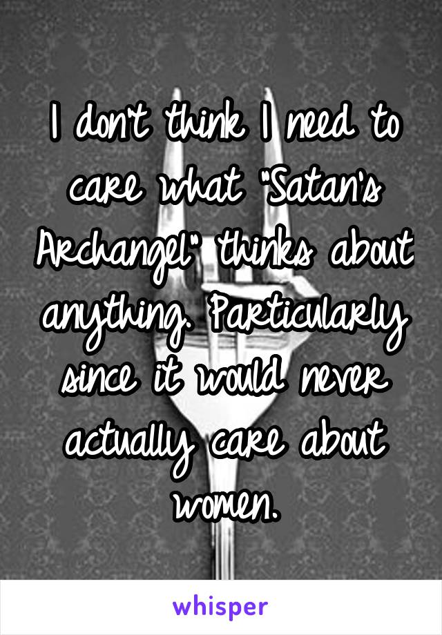 I don't think I need to care what "Satan's Archangel" thinks about anything. Particularly since it would never actually care about women.