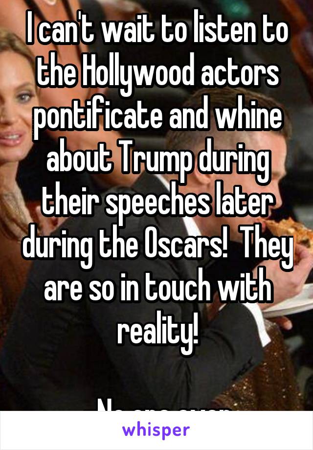 I can't wait to listen to the Hollywood actors pontificate and whine about Trump during their speeches later during the Oscars!  They are so in touch with reality!

-No one ever