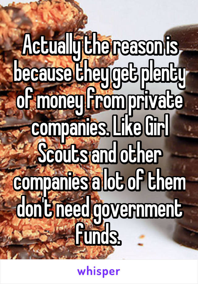 Actually the reason is because they get plenty of money from private companies. Like Girl Scouts and other companies a lot of them don't need government funds. 