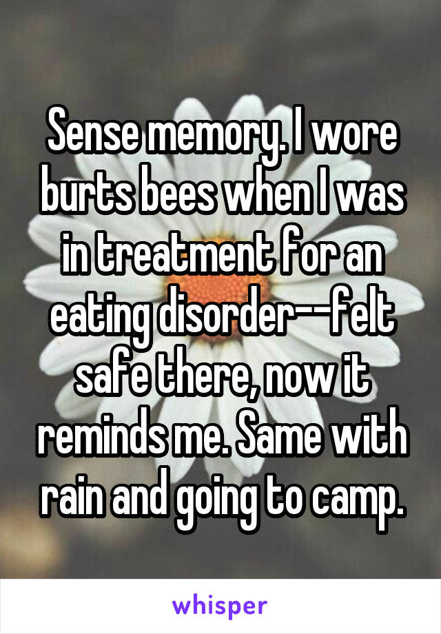 Sense memory. I wore burts bees when I was in treatment for an eating disorder--felt safe there, now it reminds me. Same with rain and going to camp.