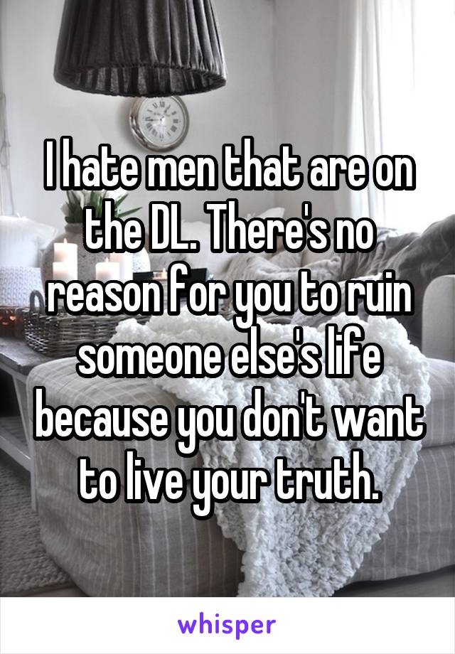 I hate men that are on the DL. There's no reason for you to ruin someone else's life because you don't want to live your truth.