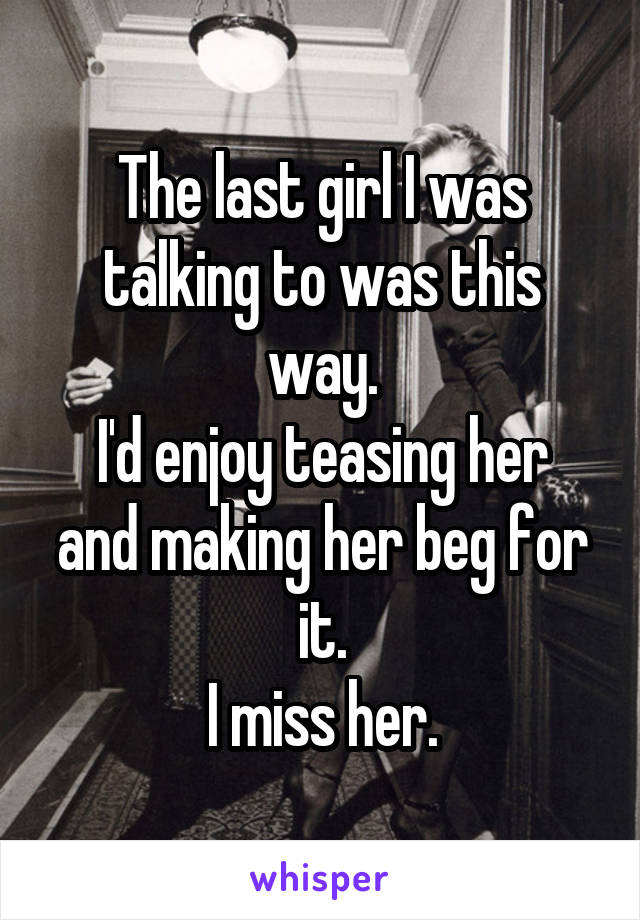 The last girl I was talking to was this way.
I'd enjoy teasing her and making her beg for it.
I miss her.