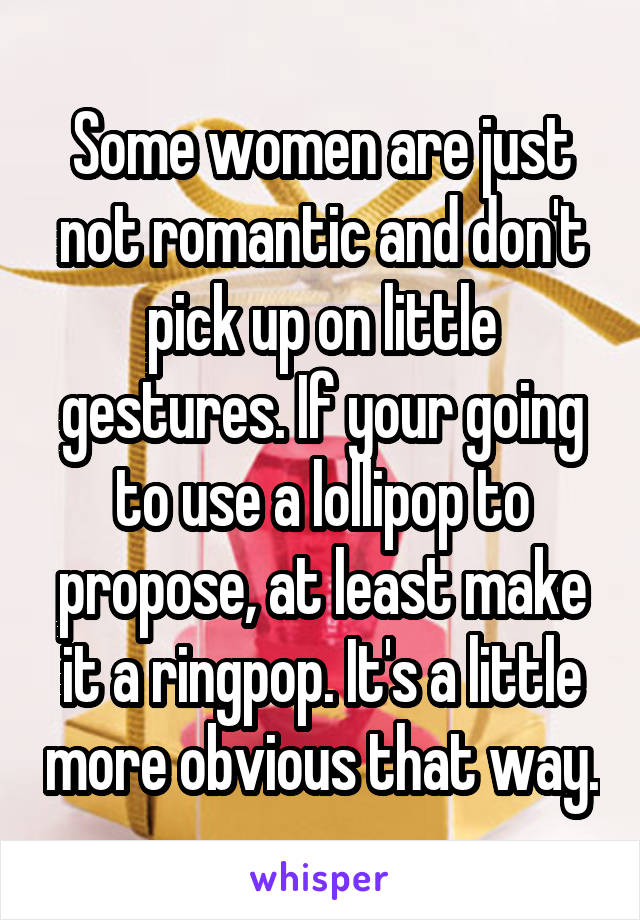 Some women are just not romantic and don't pick up on little gestures. If your going to use a lollipop to propose, at least make it a ringpop. It's a little more obvious that way.