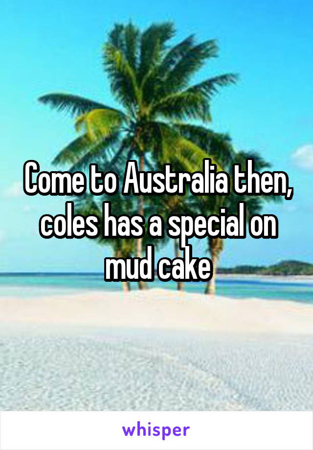 Come to Australia then, coles has a special on mud cake