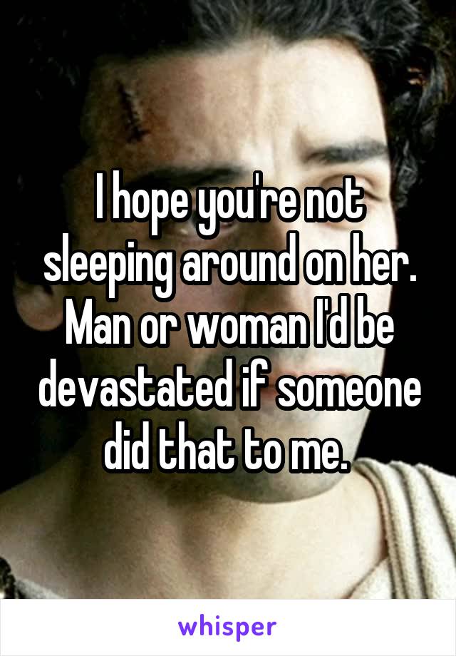 I hope you're not sleeping around on her. Man or woman I'd be devastated if someone did that to me. 