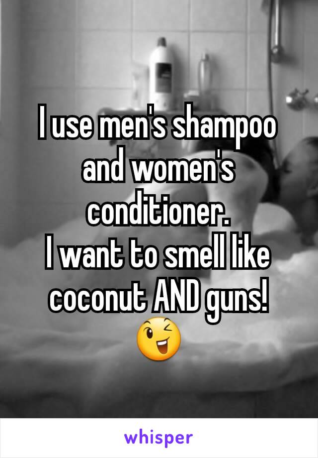 I use men's shampoo and women's conditioner.
I want to smell like coconut AND guns!
😉