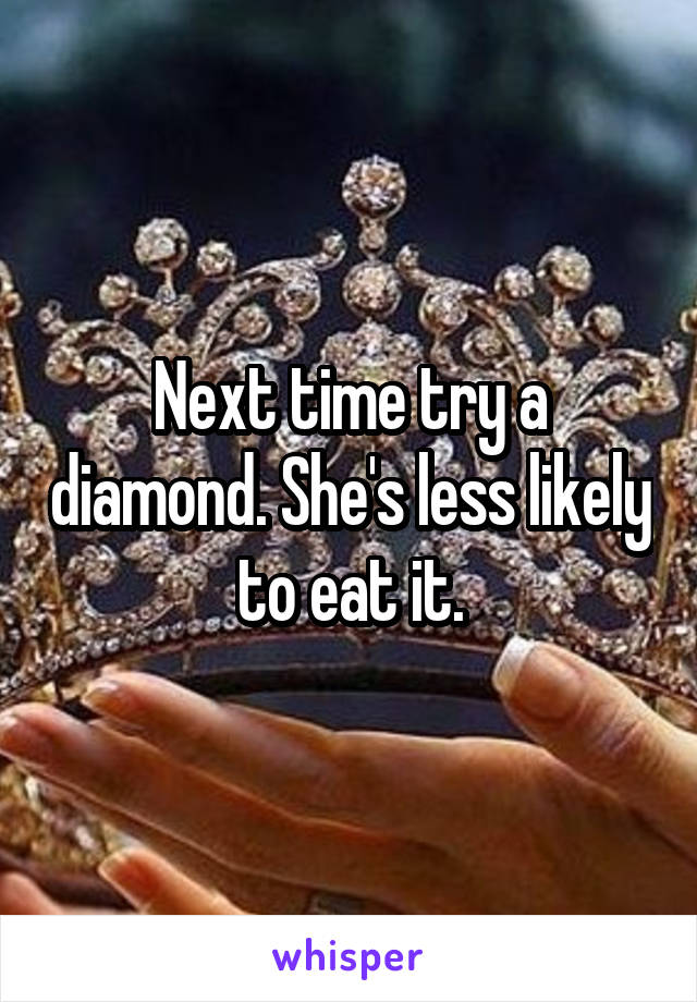 Next time try a diamond. She's less likely to eat it.