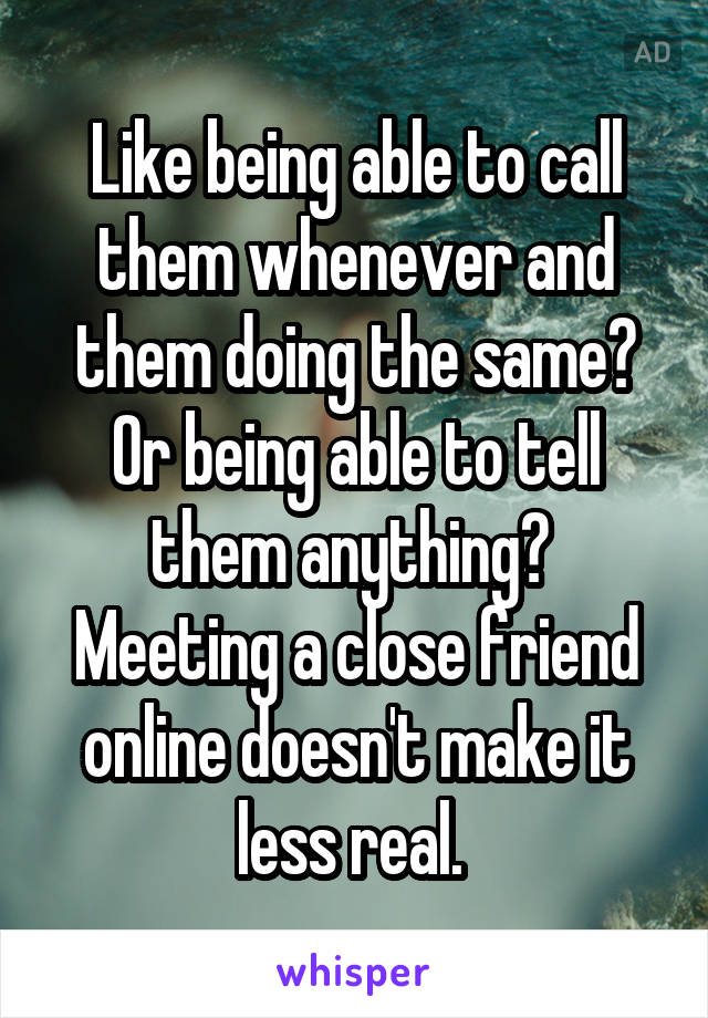 Like being able to call them whenever and them doing the same? Or being able to tell them anything?  Meeting a close friend online doesn't make it less real. 