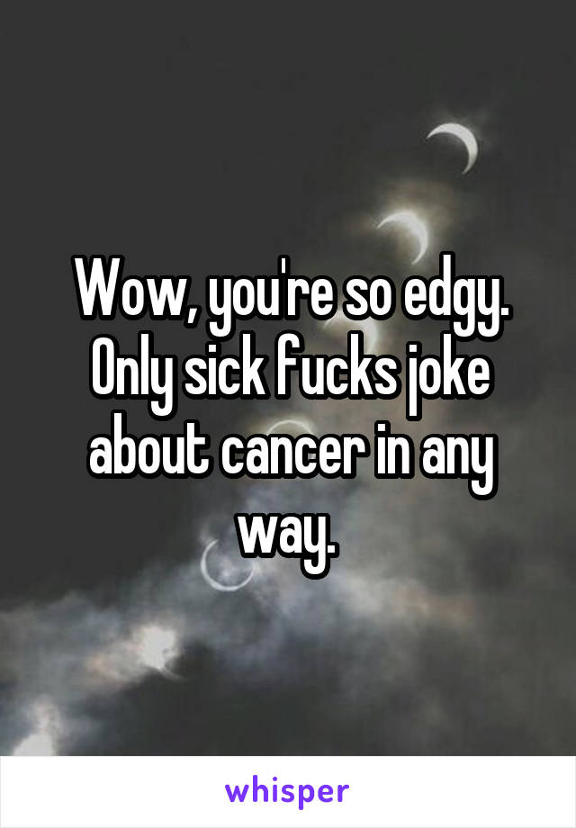 Wow, you're so edgy. Only sick fucks joke about cancer in any way. 