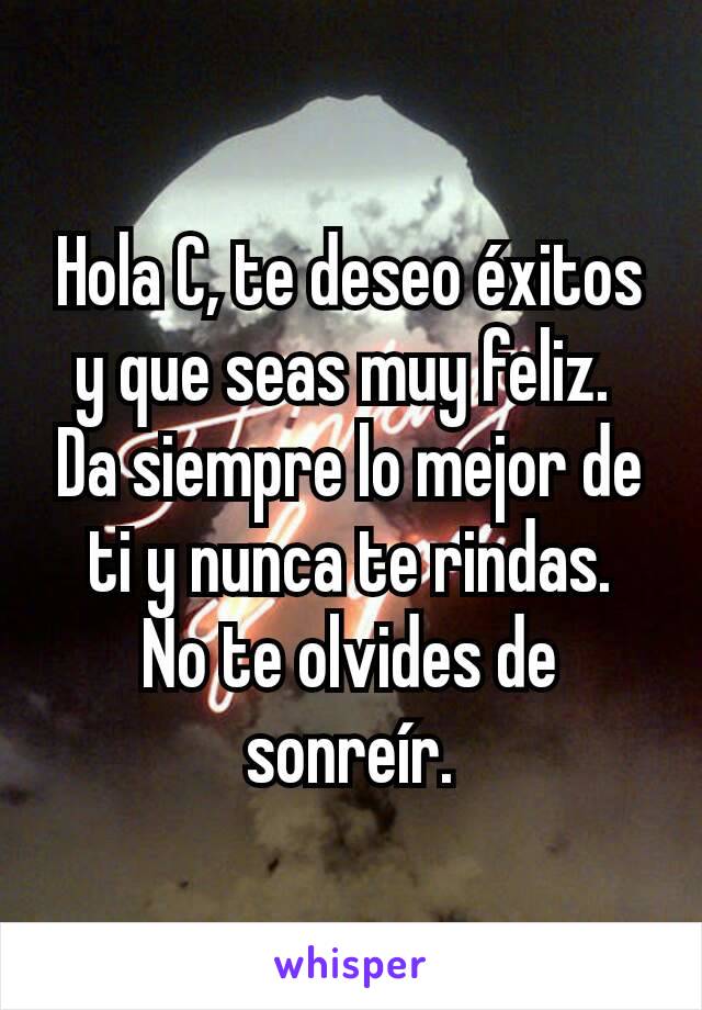 Hola C, te deseo éxitos y que seas muy feliz. 
Da siempre lo mejor de ti y nunca te rindas.
No te olvides de sonreír.