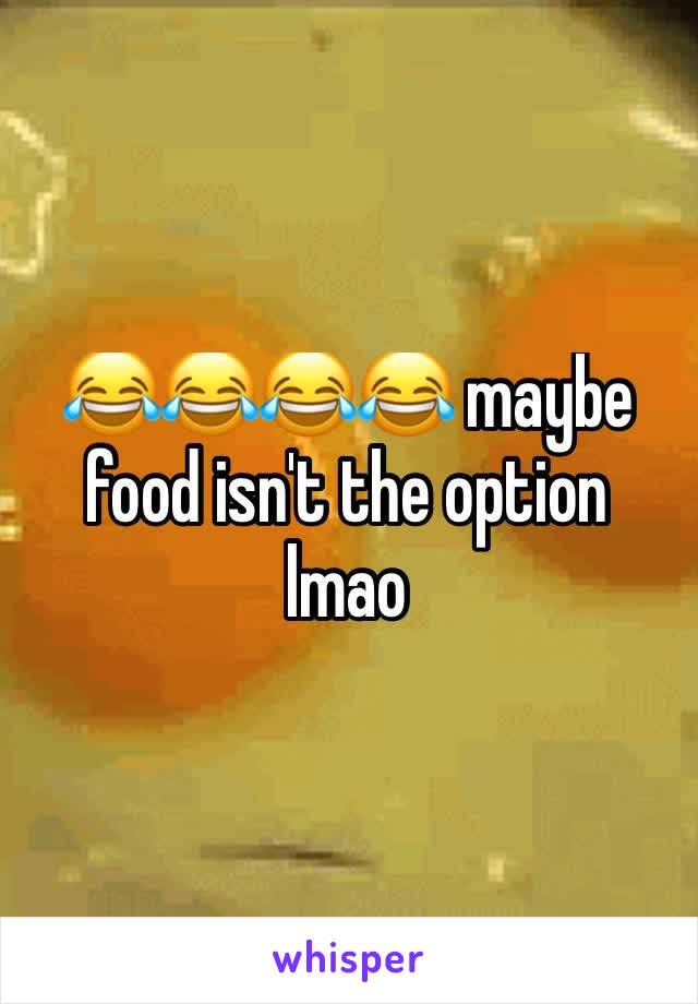 😂😂😂😂 maybe food isn't the option lmao