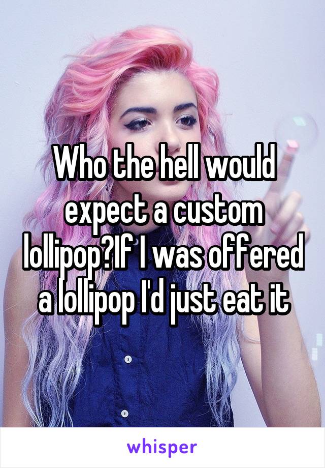 Who the hell would expect a custom lollipop?If I was offered a lollipop I'd just eat it