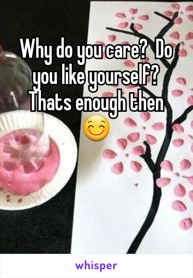 Why do you care?  Do you like yourself?  Thats enough then  😊