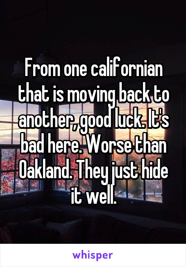 From one californian that is moving back to another, good luck. It's bad here. Worse than Oakland. They just hide it well.