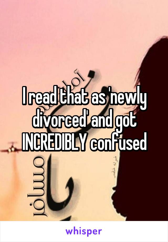 I read that as 'newly divorced' and got INCREDIBLY confused