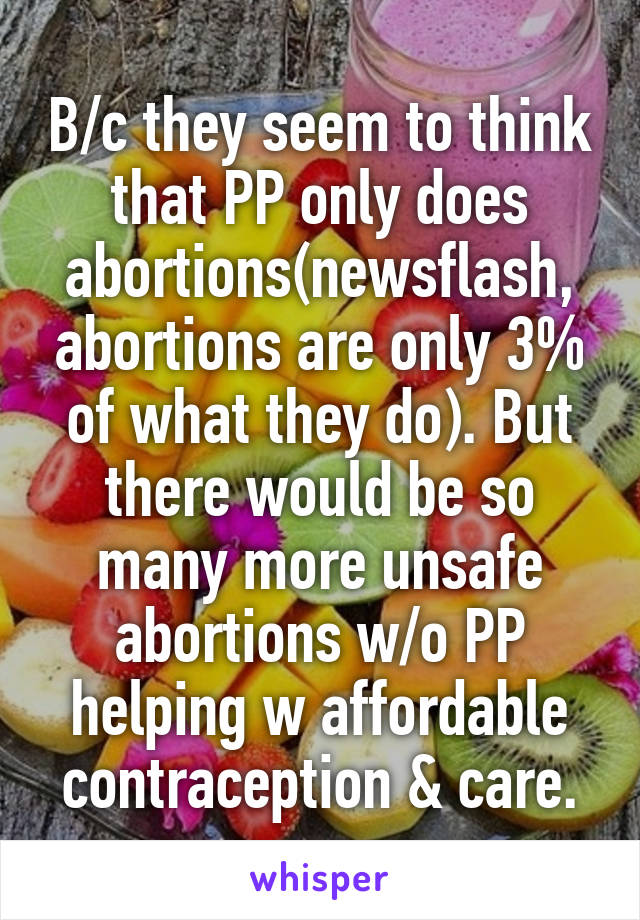 B/c they seem to think that PP only does abortions(newsflash, abortions are only 3% of what they do). But there would be so many more unsafe abortions w/o PP helping w affordable contraception & care.