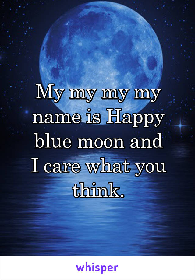 My my my my name is Happy blue moon and
I care what you think.