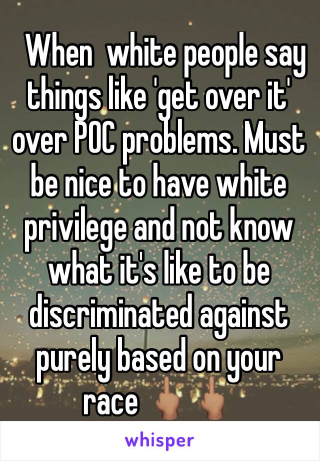   When  white people say things like 'get over it' over POC problems. Must be nice to have white privilege and not know what it's like to be discriminated against purely based on your race 🖕🏽🖕🏽