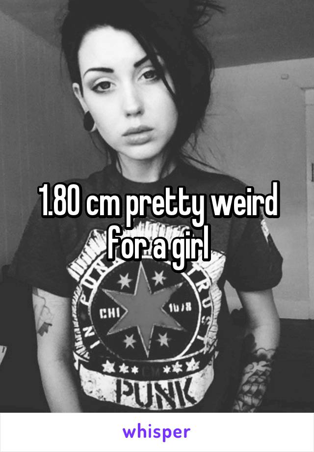 1.80 cm pretty weird for a girl