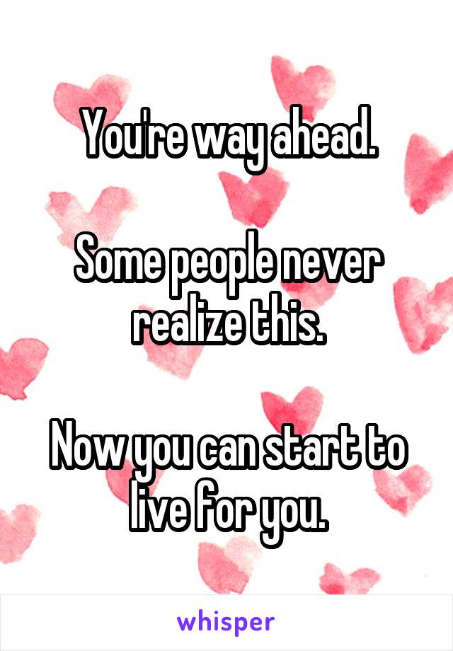 You're way ahead.

Some people never realize this.

Now you can start to live for you.