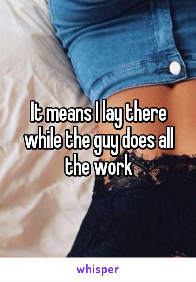 It means I lay there while the guy does all the work