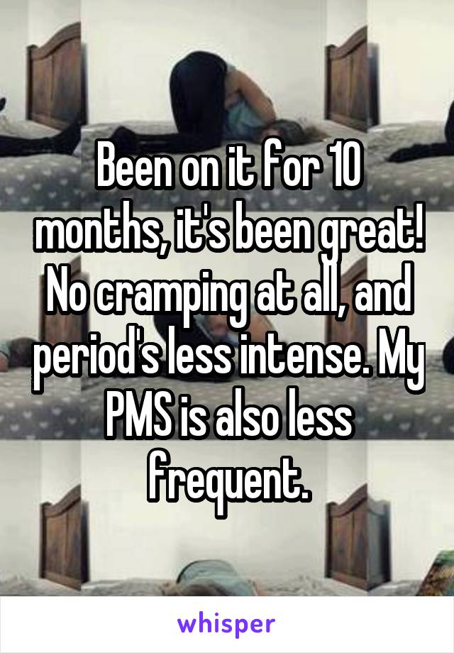 Been on it for 10 months, it's been great! No cramping at all, and period's less intense. My PMS is also less frequent.