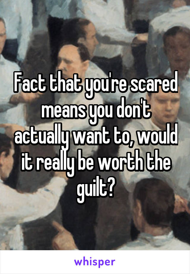 Fact that you're scared means you don't actually want to, would it really be worth the guilt?