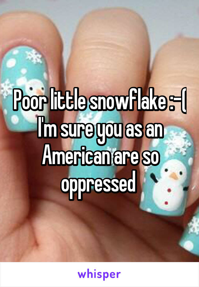 Poor little snowflake :-( I'm sure you as an American are so oppressed 