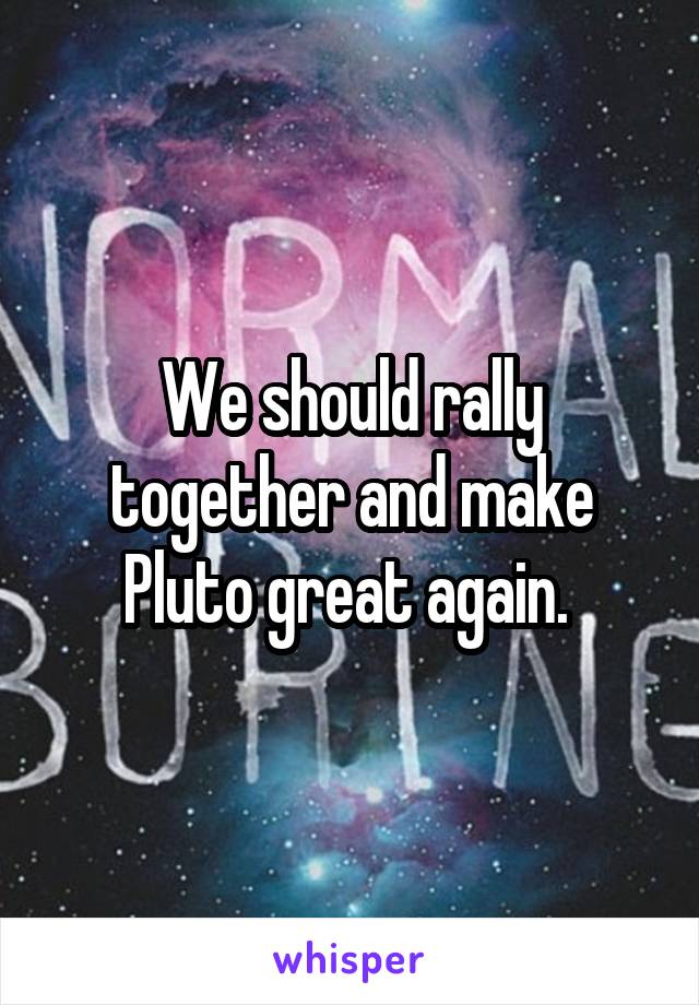 We should rally together and make Pluto great again. 