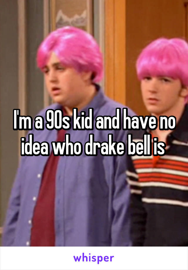 I'm a 90s kid and have no idea who drake bell is 