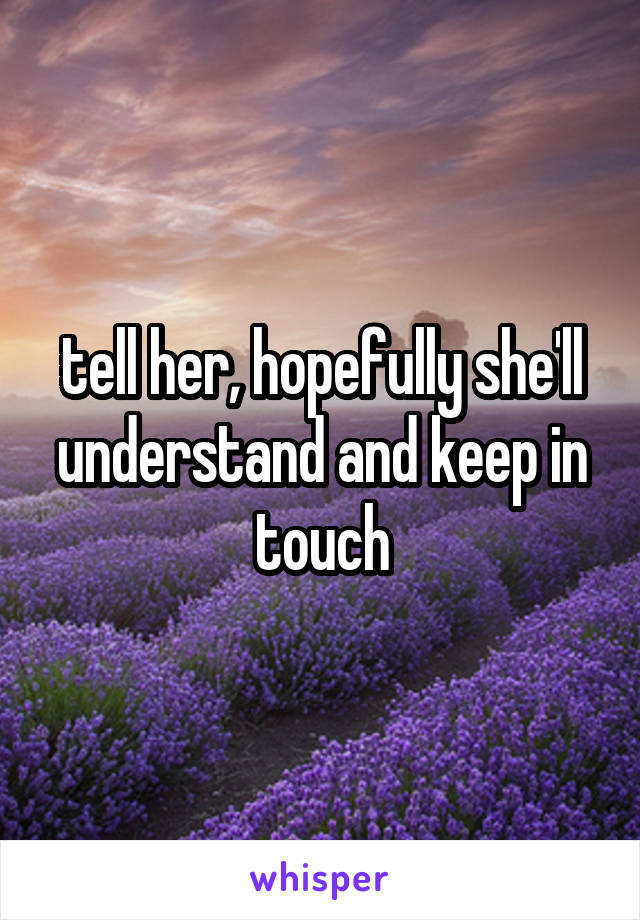 tell her, hopefully she'll understand and keep in touch