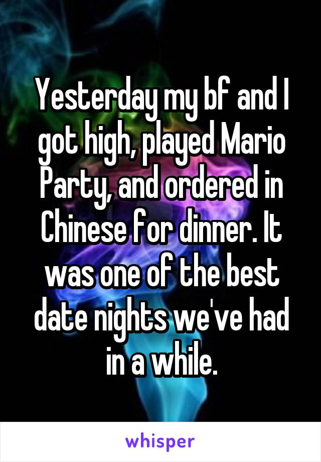 Yesterday my bf and I got high, played Mario Party, and ordered in Chinese for dinner. It was one of the best date nights we've had in a while.