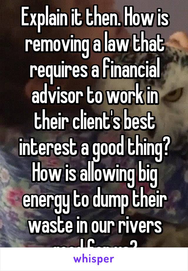 Explain it then. How is removing a law that requires a financial advisor to work in their client's best interest a good thing? How is allowing big energy to dump their waste in our rivers good for us?