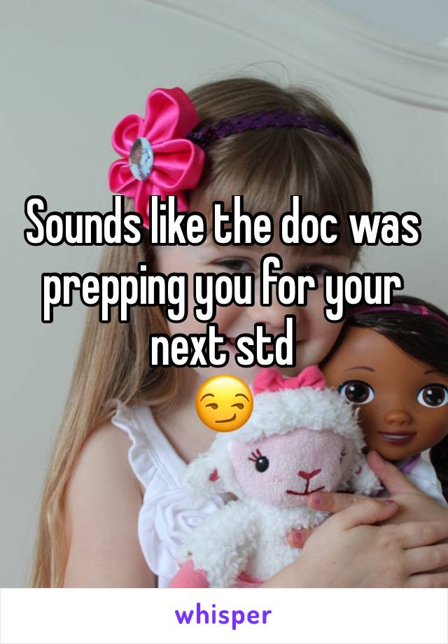 Sounds like the doc was prepping you for your next std
😏