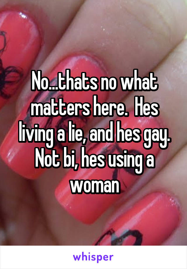 No...thats no what matters here.  Hes living a lie, and hes gay. Not bi, hes using a woman