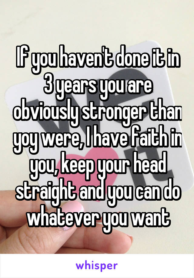 If you haven't done it in 3 years you are obviously stronger than yoy were, I have faith in you, keep your head straight and you can do whatever you want