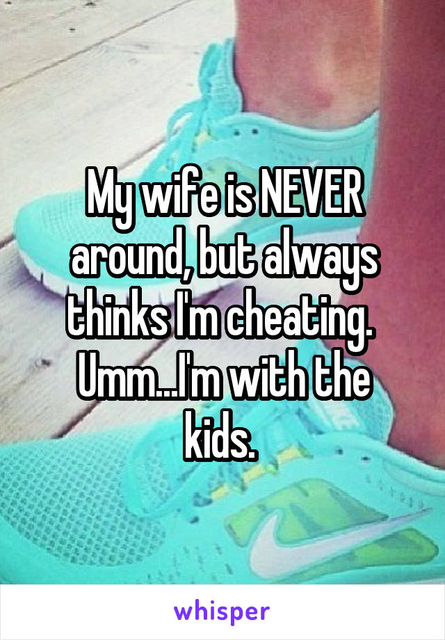My wife is NEVER around, but always thinks I'm cheating. 
Umm...I'm with the kids. 