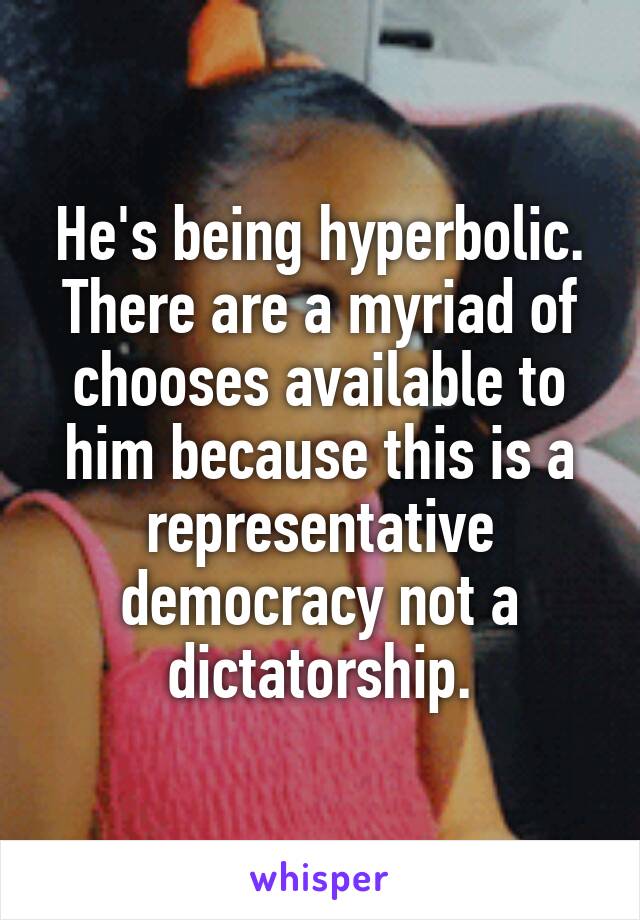 He's being hyperbolic. There are a myriad of chooses available to him because this is a representative democracy not a dictatorship.