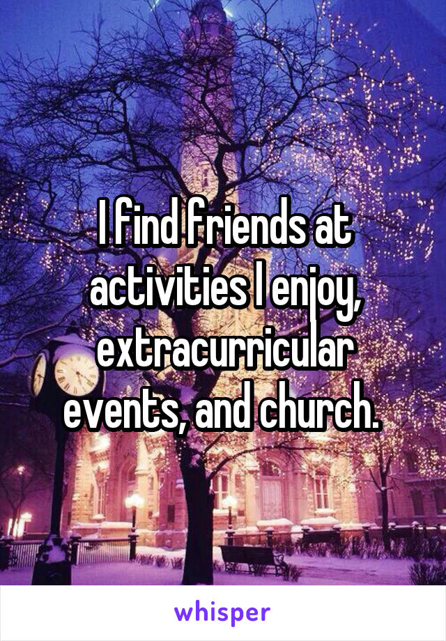 I find friends at activities I enjoy, extracurricular events, and church. 