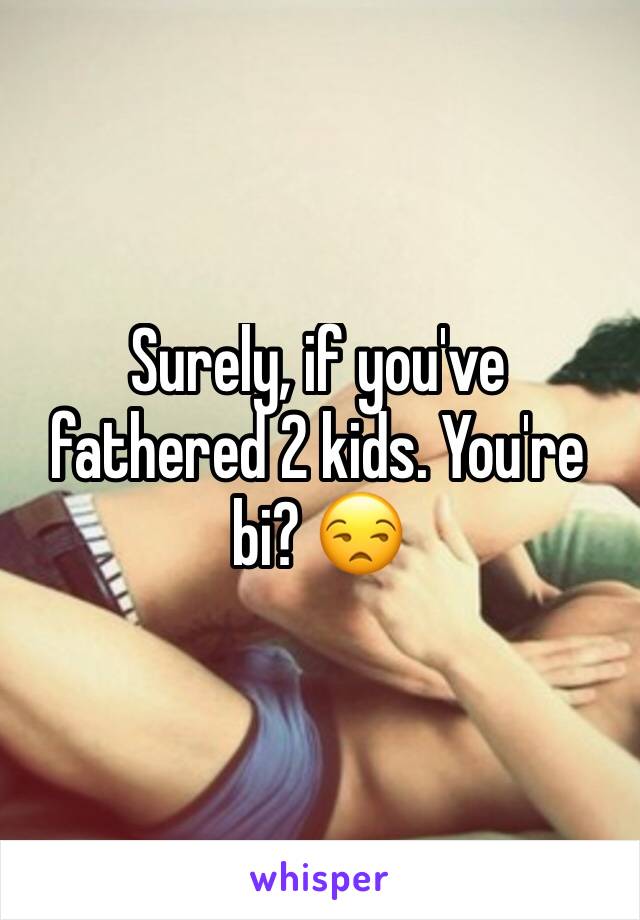 Surely, if you've fathered 2 kids. You're bi? 😒 