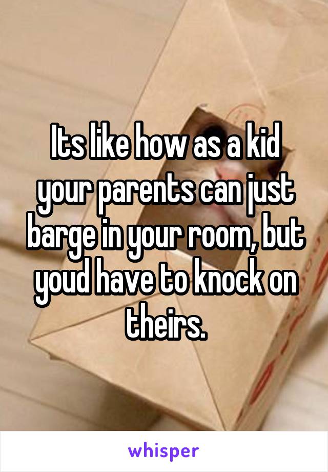 Its like how as a kid your parents can just barge in your room, but youd have to knock on theirs.