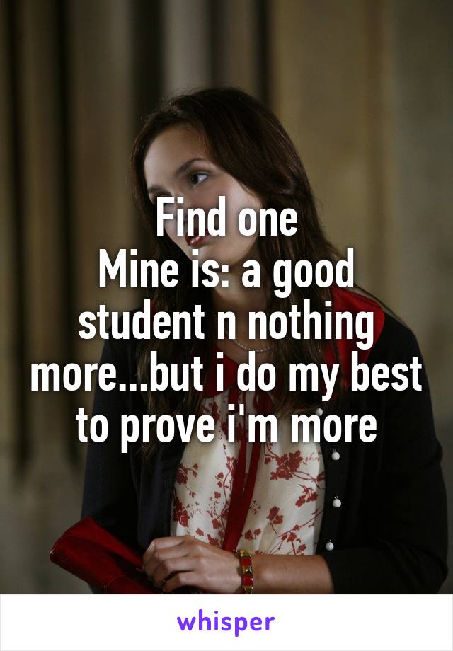 Find one
Mine is: a good student n nothing more...but i do my best to prove i'm more