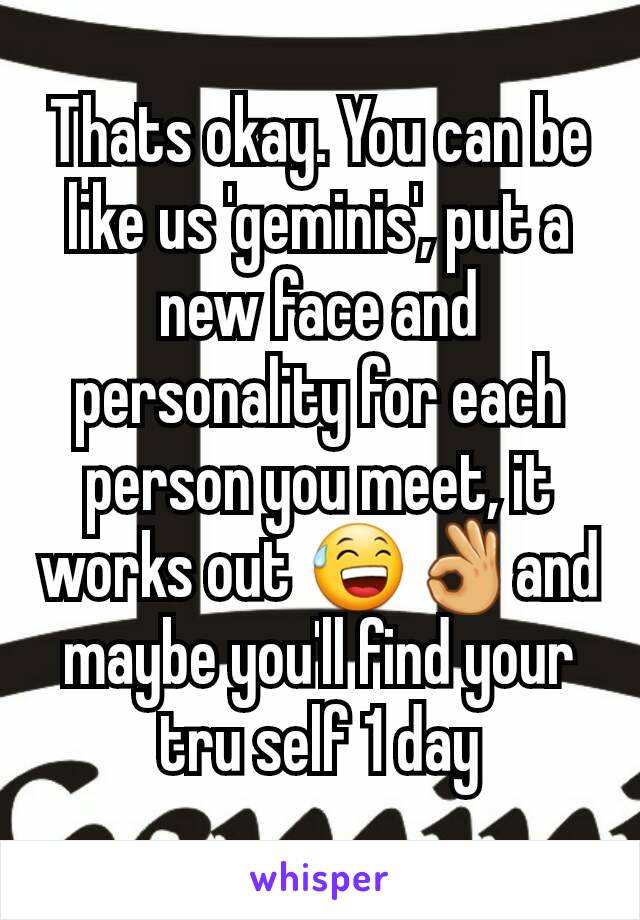 Thats okay. You can be like us 'geminis', put a new face and personality for each person you meet, it works out 😅👌and maybe you'll find your tru self 1 day